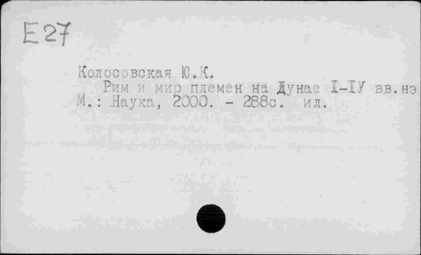 ﻿Колосовская ЮЛ.
Рим и мир племен на Дунае X—ХУ вв.нэ М. : .Наука, ŽOOO. - 288с. ил.